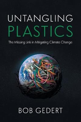 Untangling Plastics: The Missing Link in Mitigating Climate Change - Bob Gedert - cover