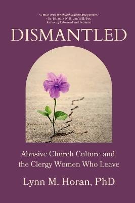 Dismantled: Abusive Church Culture and the Clergy Women Who Leave - Lynn Horan - cover