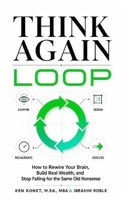 Think Again Loop: How to Rewire Your Brain, Build Real Wealth, and Stop Falling for the Same Old Nonsense - Ibrahim Roble,Ken Konet - cover