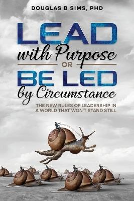 Lead with Purpose or Be Led by Circumstance: The New Rules of Leadership in a World That Won't Stand Still - Douglas Sims - cover