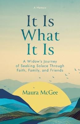 It Is What It Is: A Widow's Journey of Seeking Solace Through Faith, Family, and Friends - Maura McGee - cover