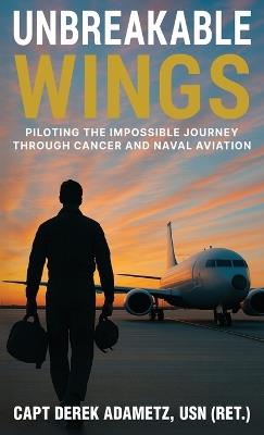 Unbreakable Wings: Piloting the Impossible Journey Through Cancer and Naval Aviation - Derek Adametz - cover