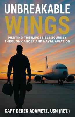Unbreakable Wings: Piloting the Impossible Journey Through Cancer and Naval Aviation - Derek Adametz - cover