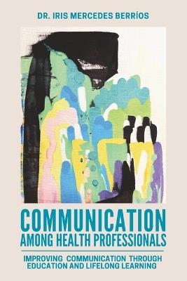 Communication Among Health Professionals: Improving Communication Through Education and Lifelong Learning - Iris Mercedes Berríos - cover