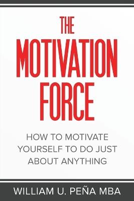 The Motivation Force: How to Motivate Yourself to Do Just About Anything - William U Peña Mba - cover