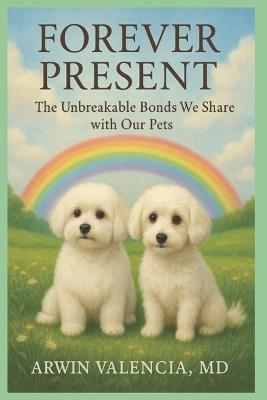 Forever Present: The Unbreakable Bonds We Share with Our Pets - Arwin Valencia - cover