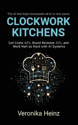 Clockwork Kitchens: Cut Costs 40%, Boost Revenue 30%, and Build A Restaurant that Runs Itself - Veronika Heinz - cover