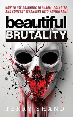 Beautiful Brutality: How to use Branding to Convert Strangers into Raving Fans - Terry Shand - cover