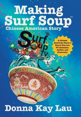 Making Surf Soup: : a Chinese American Story of Donna Kay Lau TV Animator, Author, and Illustrator - Donna Kay Lau - cover