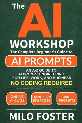 The AI Workshop: Your Complete Beginner's Guide to AI Prompts: An A-Z Guide to AI Prompt Engineering for Life, Work, and Business- NO CODING REQUIRED - Milo Foster - cover