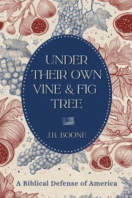 Under Their Own Vine & Fig Tree: A Biblical Defense of America - J B Boone - cover