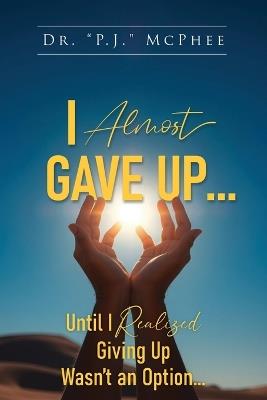 I Almost Gave Up... Until I Realized Giving Up Wasn't an Option... - P J McPhee - cover