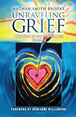 Unraveling Grief: A Mother's Spiritual Journey of Healing and Discovery - Meghan Smith Brooks - cover