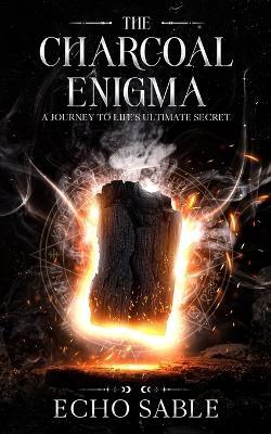 The Charcoal Enigma: A Journey to Life's Ultimate Secret - Echo Sable - cover