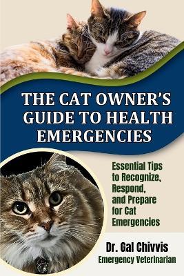 The Cat Owner's Guide to Health Emergencies: Essential Tips to Recognize, Respond and Prepare for Cat Emergencies - Gal Chivvis - cover