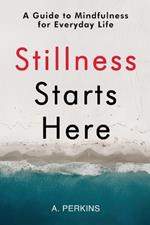 Stillness Starts Here: A Guide to Mindfulness for Everyday Life