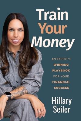 Train Your Money: An Expert's Winning Playbook for Your Financial Success - Hillary Seiler - cover