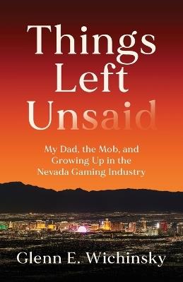 Things Left Unsaid: My Dad, the Mob, and Growing Up in the Nevada Gaming Industry - Glenn E Wichinsky - cover