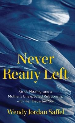 Never Really Left: Grief, Healing, and a Mother's Unexpected Relationship with Her Departed Son - Wendy Jordan Saffel - cover