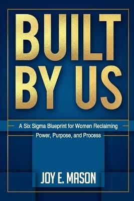 Built by Us: A Six Sigma Blueprint for Women Reclaiming Power, Purpose, and Process - Joy E Mason - cover