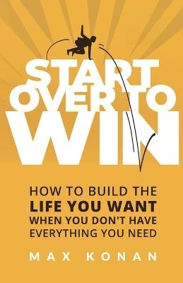Start Over To Win: How To Build the Life You Want When You Don't Have Everything You Need - Max Konan - cover