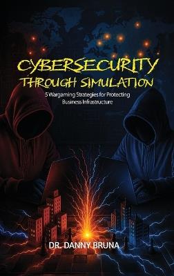 Cybersecurity Through Simulation: 5 Wargaming Strategies for Protecting Business Infrastructure - Danny Bruna - cover