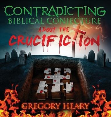 Contradicting Biblical Conjecture about the Crucifiction - Gregory Heary - cover