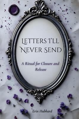 Letters I'll Never Send: A Ritual for Closure and Release - Erin Hubbard - cover