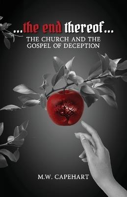 ...the end thereof... The Church and the Gospel of Deception - M W Capehart - cover