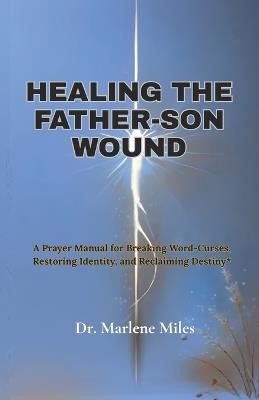Healing the Father-Son Wound: A Prayer Manual for Breaking Word Curses, Restoring Identity and Reclaiming Destiny - Marlene Miles - cover