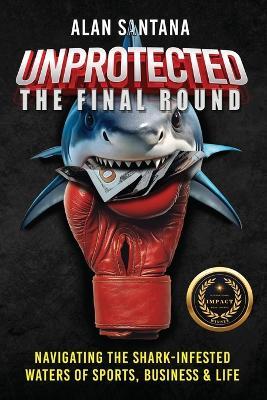 Unprotected the Final Round: Navigating the Shark-Infested Waters of Sports, Business & Life - Alan Santana - cover