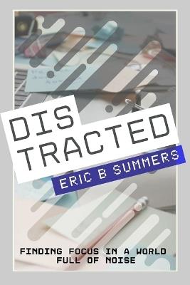 Distracted: Finding Focus in a World Full of Noise - Eric Summers - cover