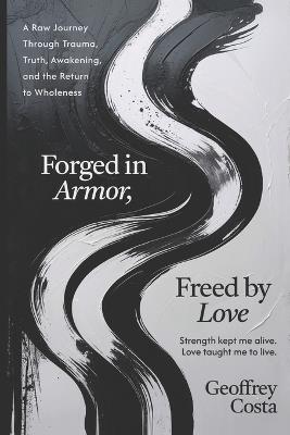 Forged in Armor, Freed by Love: A Raw Journey Through Trauma, Truth, Awakening, and the Return to Wholeness - Geoffrey Costa - cover
