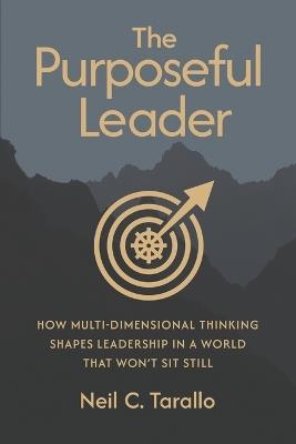 The Purposeful Leader: How Multi-Dimensional Thinking Shapes Leadership in a World That Won't Sit Still - Neil C Tarallo - cover