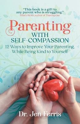 Parenting with Self-Compassion: 12 Ways to Improve Your Parenting, While Being Kind to Yourself - Jen Ferris - cover