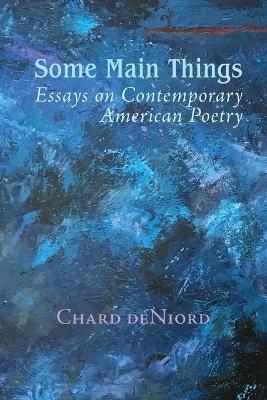 Some Main Things: Essays on Contemporary American Poetry - Chard Deniord - cover