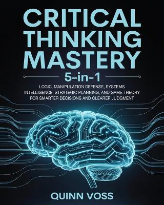 Critical Thinking Mastery 5-in-1: Logic, Manipulation Defense, Systems Intelligence, Strategic Planning, and Game Theory for Smarter Decisions and Clearer Judgment - Quinn Voss - cover