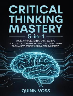 Critical Thinking Mastery 5-in-1: Logic, Manipulation Defense, Systems Intelligence, Strategic Planning, and Game Theory for Smarter Decisions and Clearer Judgment - Quinn Voss - cover