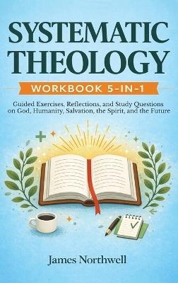Systematic Theology Workbook 5-in-1: Guided Exercises, Reflections, and Study Questions on God, Humanity, Salvation, the Spirit, and the Future - James Northwell - cover