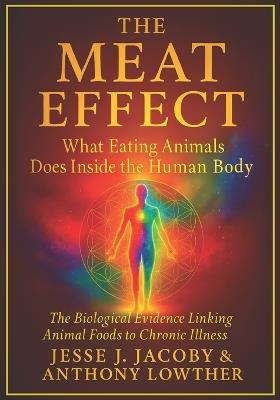 The Meat Effect: What Eating Animals Does Inside the Human Body: The Biological Evidence Linking Animal Foods to Chronic Illness - Anthony Lowther,Jesse J Jacoby - cover