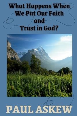 What Happens When We Put Our Faith and Trust in God (Latest Edition) - Paul Askew - cover