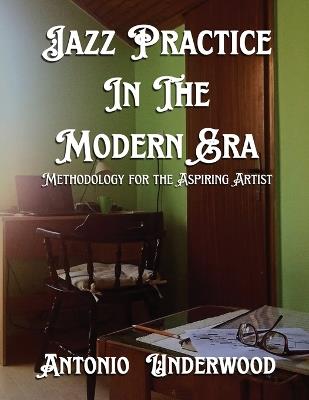 Jazz Practice In The Modern Era: Methodology for the Aspiring Artist - Antonio Underwood - cover
