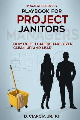 Playbook for Project Janitors: How Quiet Leaders Take Over, Clean Up, and Lead - A Project Management Book - D Ciarcia - cover