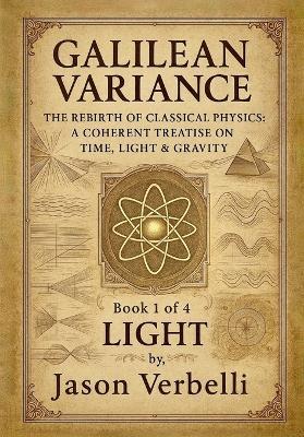 Light: Galilean Variance - The Rebirth of Classical Physics: A Coherent Treatise on Time, Light & Gravity - Jason Verbelli - cover