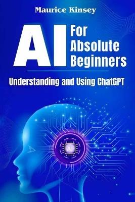 AI For Absolute Beginners: Understanding and Using ChatGPT - Maurice Kinsey - cover