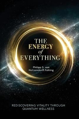 The Energy of Everything: Rediscovering Vitality Through Quantum Wellness - Philipp S Von Holtzendorff-Fehling - cover
