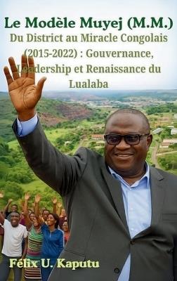 Le Modèle Muyej (M.M.) Du District au Miracle Congolais (2015-2022): Gouvernance, Leadership et Renaissance du Lualaba - Félix U Kaputu - cover