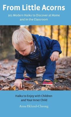 From Little Acorns: 101 Modern Haiku to Discover at Home and in the Classroom: Haiku to Enjoy with Children and Your Inner Child - Anna Eklund-Cheong - cover