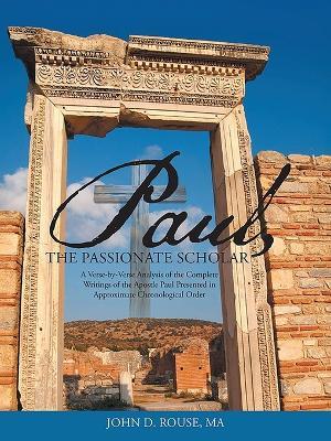 Paul, the Passionate Scholar: A Verse-by-Verse Analysis of the Complete Writings of the Apostle Paul Presented in Approximate Chronological Order - John D Rouse - cover