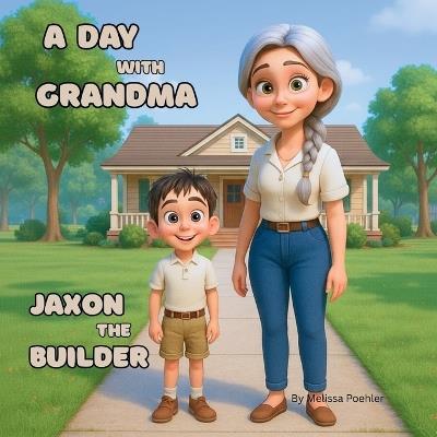 A Day with Grandma - Jaxon the Builder: Building Confidence, Creativity, and Responsibility Through Imaginative Play - Melissa Poehler - cover